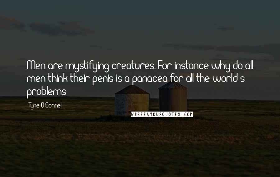 Tyne O'Connell Quotes: Men are mystifying creatures. For instance why do all men think their penis is a panacea for all the world's problems?