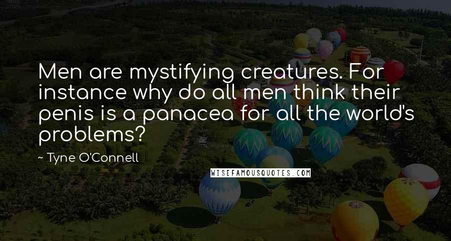 Tyne O'Connell Quotes: Men are mystifying creatures. For instance why do all men think their penis is a panacea for all the world's problems?