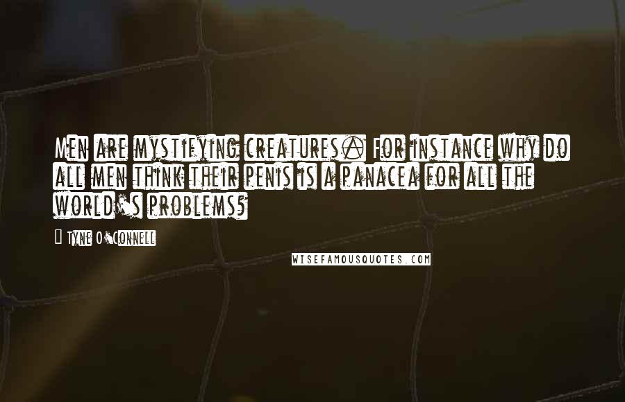 Tyne O'Connell Quotes: Men are mystifying creatures. For instance why do all men think their penis is a panacea for all the world's problems?