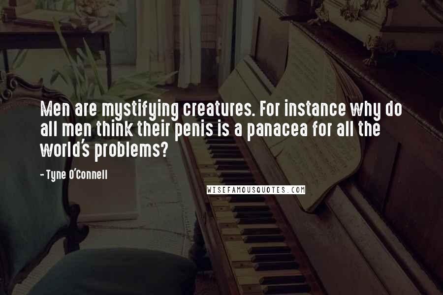 Tyne O'Connell Quotes: Men are mystifying creatures. For instance why do all men think their penis is a panacea for all the world's problems?