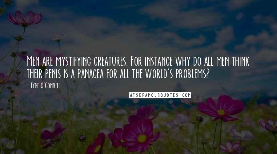 Tyne O'Connell Quotes: Men are mystifying creatures. For instance why do all men think their penis is a panacea for all the world's problems?