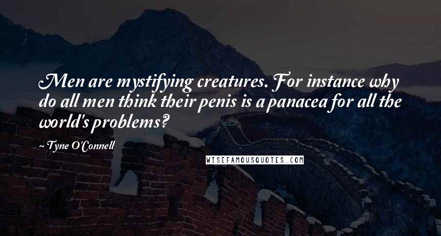 Tyne O'Connell Quotes: Men are mystifying creatures. For instance why do all men think their penis is a panacea for all the world's problems?