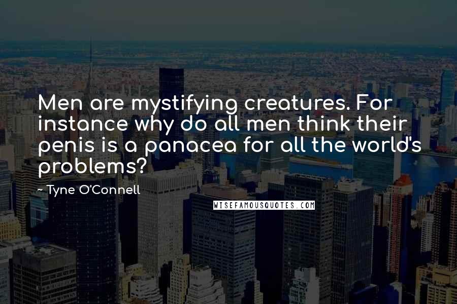 Tyne O'Connell Quotes: Men are mystifying creatures. For instance why do all men think their penis is a panacea for all the world's problems?