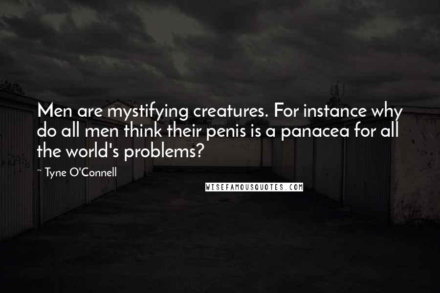 Tyne O'Connell Quotes: Men are mystifying creatures. For instance why do all men think their penis is a panacea for all the world's problems?