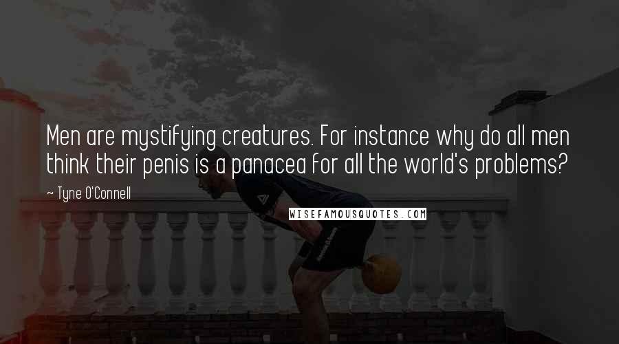 Tyne O'Connell Quotes: Men are mystifying creatures. For instance why do all men think their penis is a panacea for all the world's problems?