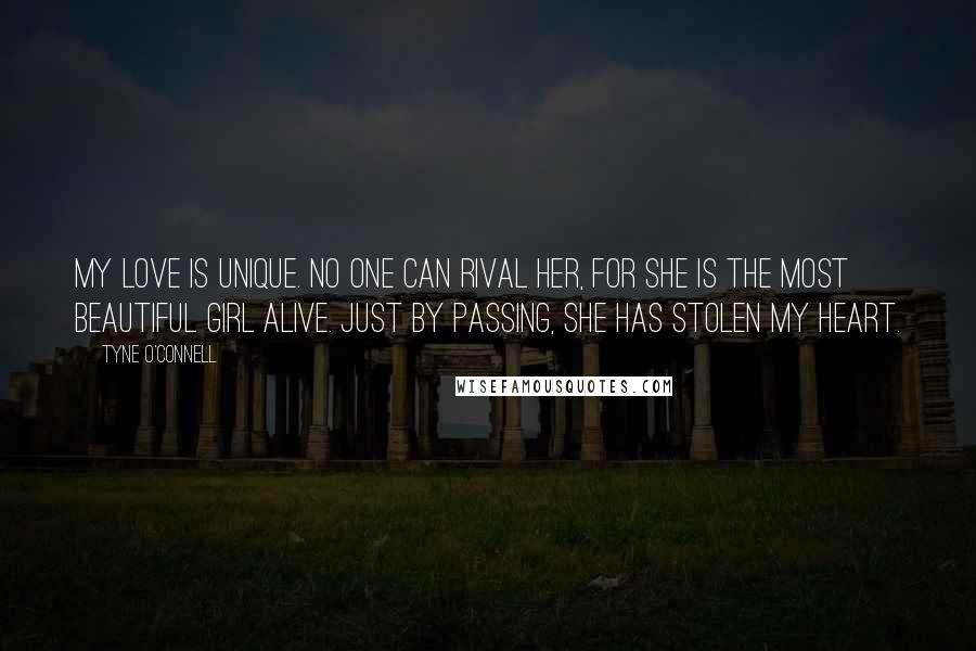 Tyne O'Connell Quotes: My love is unique. No one can rival her, for she is the most beautiful girl alive. Just by passing, she has stolen my heart.