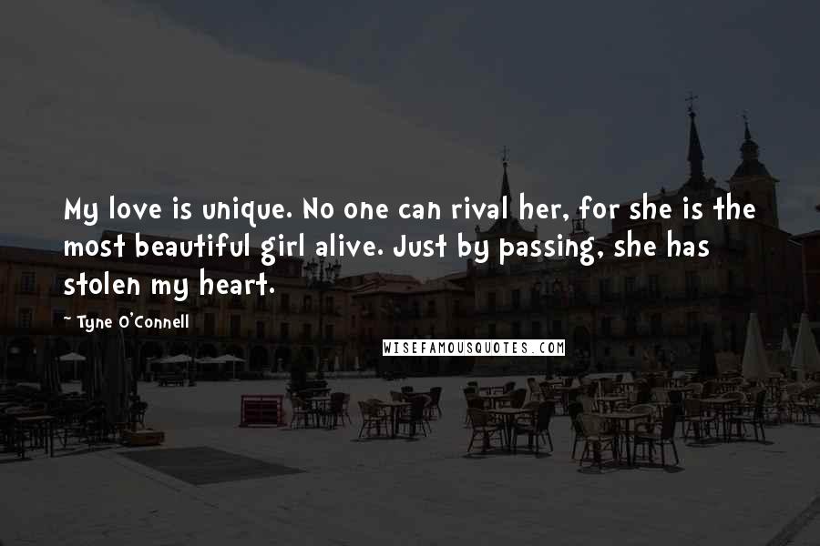 Tyne O'Connell Quotes: My love is unique. No one can rival her, for she is the most beautiful girl alive. Just by passing, she has stolen my heart.