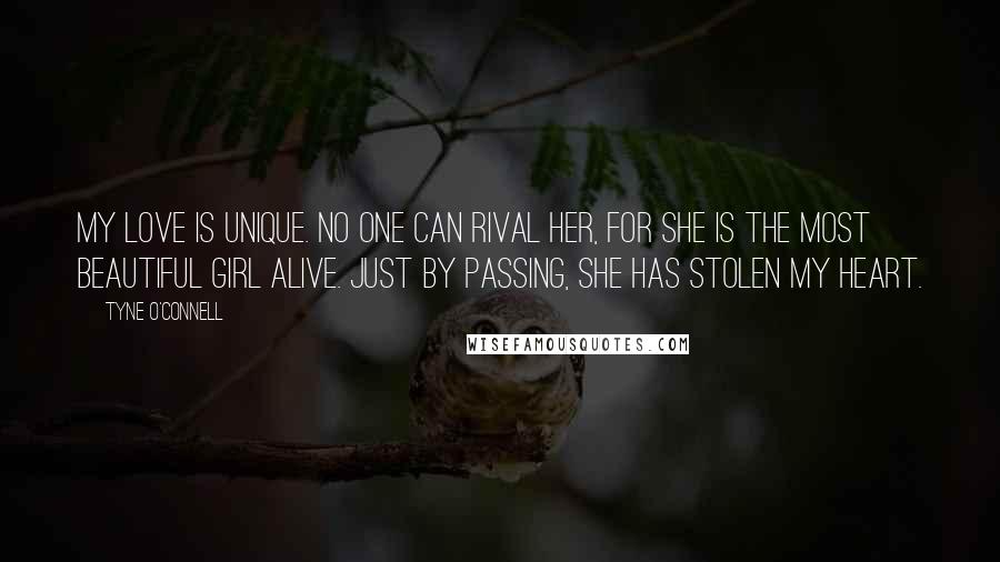 Tyne O'Connell Quotes: My love is unique. No one can rival her, for she is the most beautiful girl alive. Just by passing, she has stolen my heart.