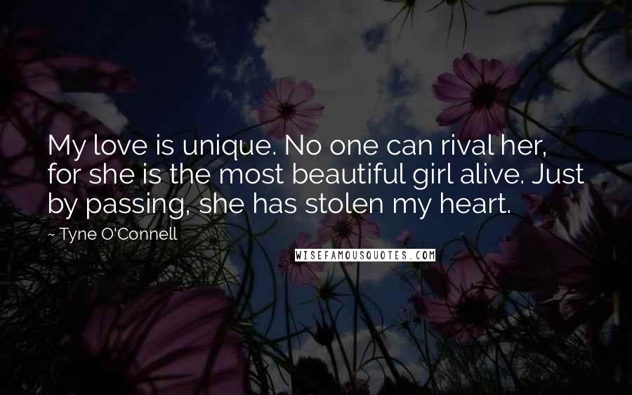 Tyne O'Connell Quotes: My love is unique. No one can rival her, for she is the most beautiful girl alive. Just by passing, she has stolen my heart.