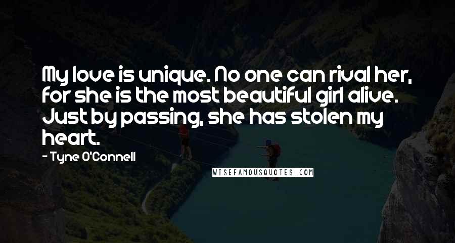 Tyne O'Connell Quotes: My love is unique. No one can rival her, for she is the most beautiful girl alive. Just by passing, she has stolen my heart.