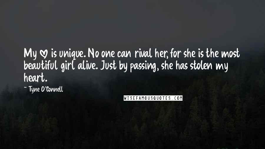 Tyne O'Connell Quotes: My love is unique. No one can rival her, for she is the most beautiful girl alive. Just by passing, she has stolen my heart.