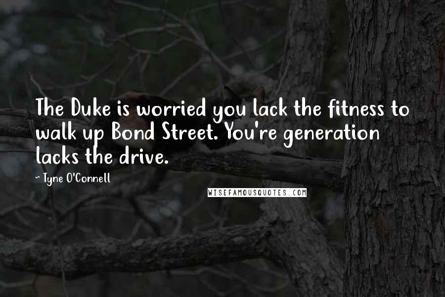 Tyne O'Connell Quotes: The Duke is worried you lack the fitness to walk up Bond Street. You're generation lacks the drive.
