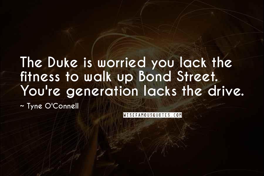 Tyne O'Connell Quotes: The Duke is worried you lack the fitness to walk up Bond Street. You're generation lacks the drive.