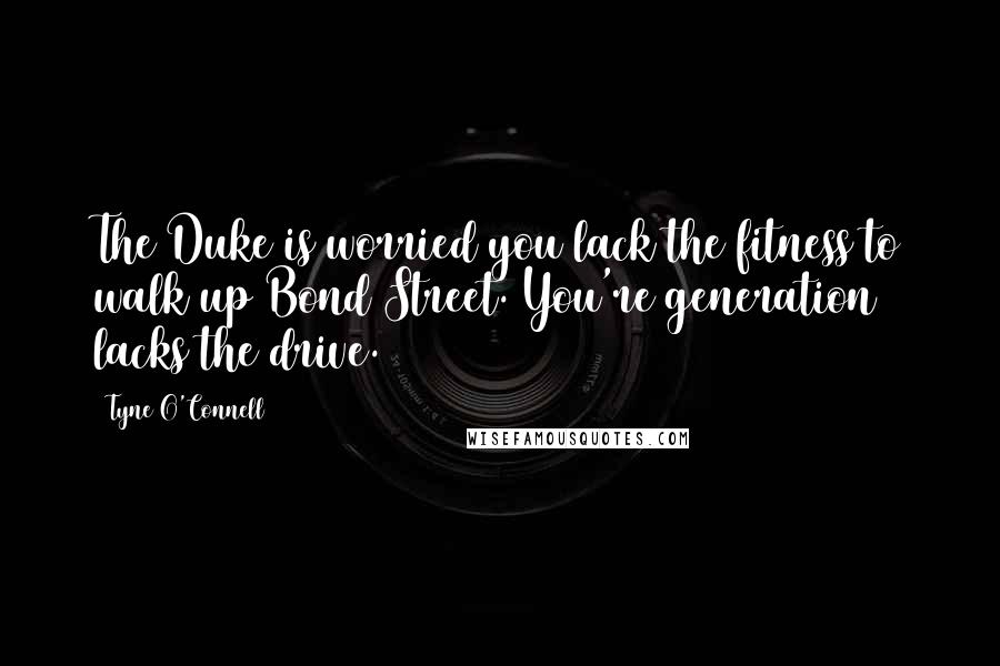 Tyne O'Connell Quotes: The Duke is worried you lack the fitness to walk up Bond Street. You're generation lacks the drive.
