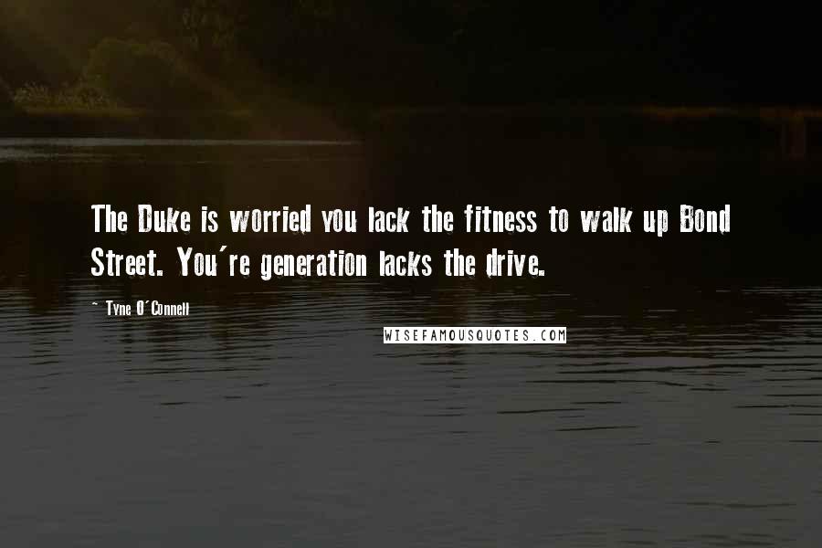Tyne O'Connell Quotes: The Duke is worried you lack the fitness to walk up Bond Street. You're generation lacks the drive.
