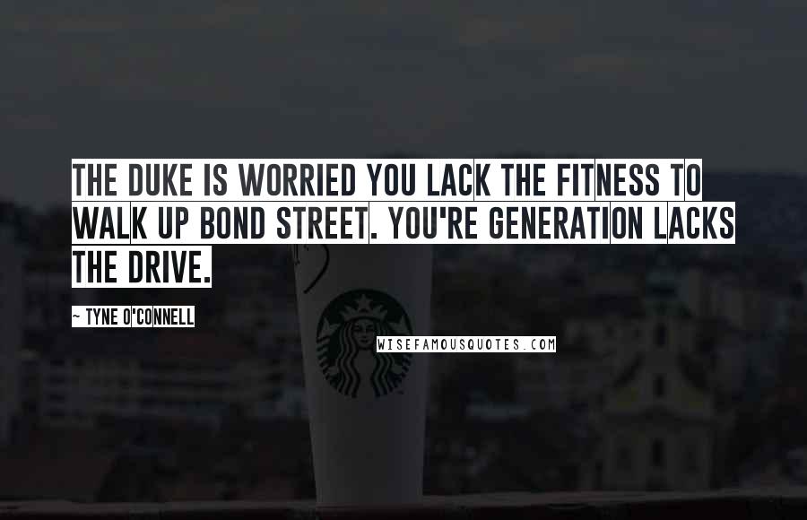 Tyne O'Connell Quotes: The Duke is worried you lack the fitness to walk up Bond Street. You're generation lacks the drive.