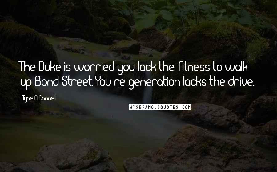 Tyne O'Connell Quotes: The Duke is worried you lack the fitness to walk up Bond Street. You're generation lacks the drive.