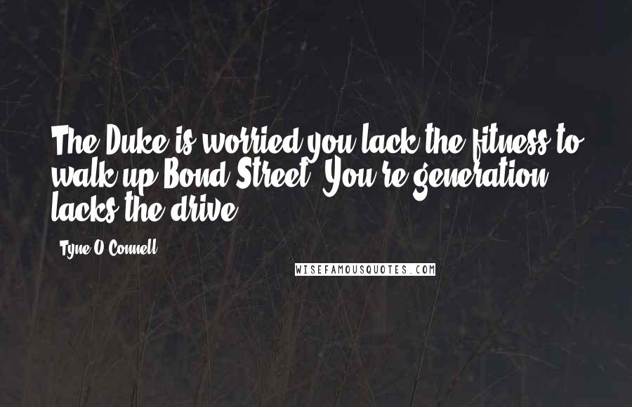 Tyne O'Connell Quotes: The Duke is worried you lack the fitness to walk up Bond Street. You're generation lacks the drive.