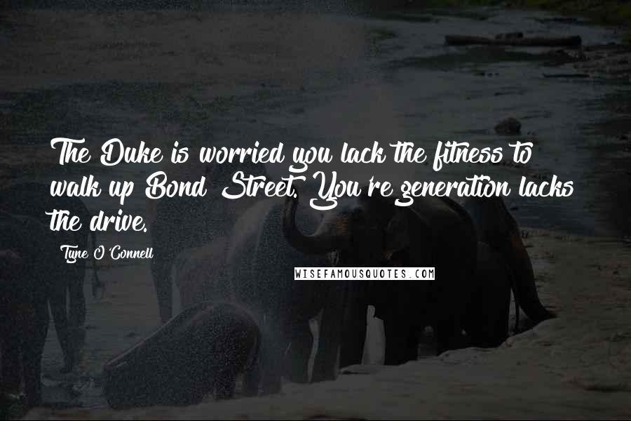 Tyne O'Connell Quotes: The Duke is worried you lack the fitness to walk up Bond Street. You're generation lacks the drive.