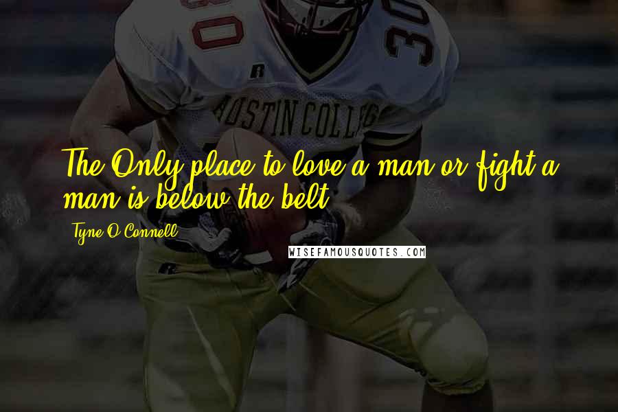Tyne O'Connell Quotes: The Only place to love a man or fight a man is below the belt