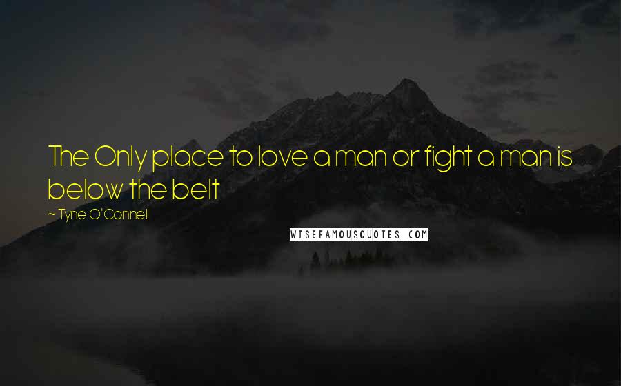 Tyne O'Connell Quotes: The Only place to love a man or fight a man is below the belt