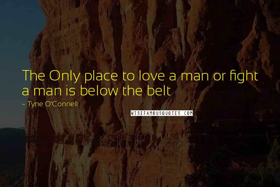 Tyne O'Connell Quotes: The Only place to love a man or fight a man is below the belt