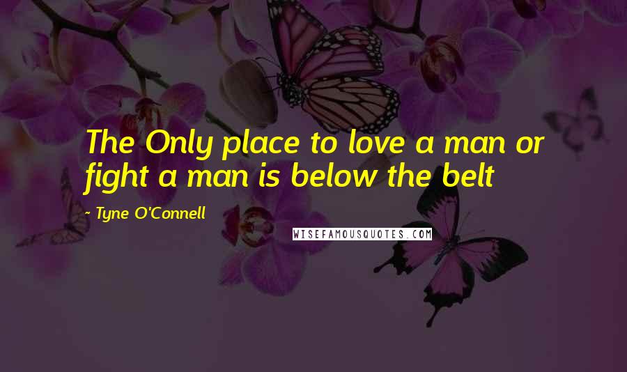 Tyne O'Connell Quotes: The Only place to love a man or fight a man is below the belt