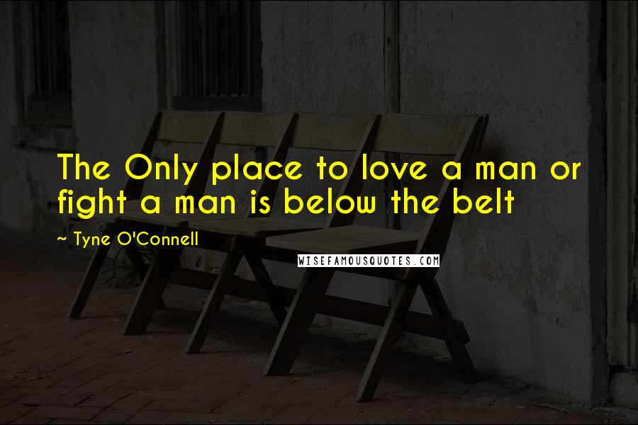 Tyne O'Connell Quotes: The Only place to love a man or fight a man is below the belt