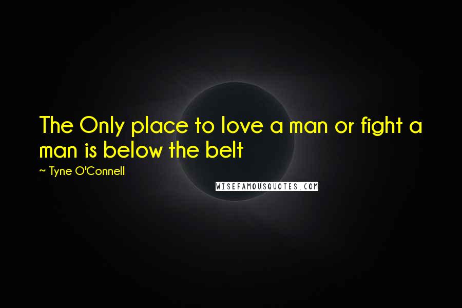Tyne O'Connell Quotes: The Only place to love a man or fight a man is below the belt
