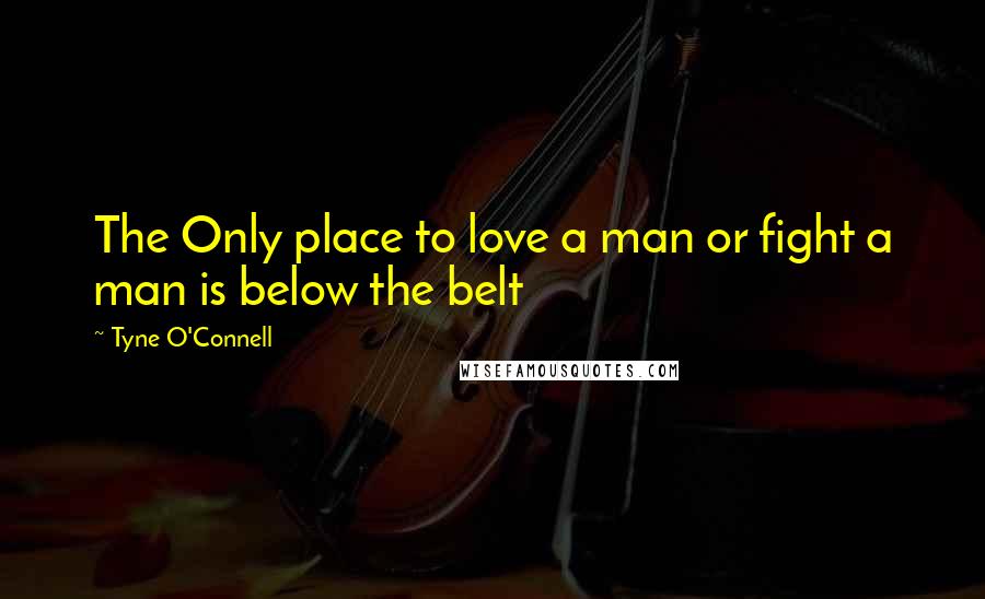 Tyne O'Connell Quotes: The Only place to love a man or fight a man is below the belt