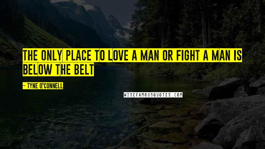 Tyne O'Connell Quotes: The Only place to love a man or fight a man is below the belt