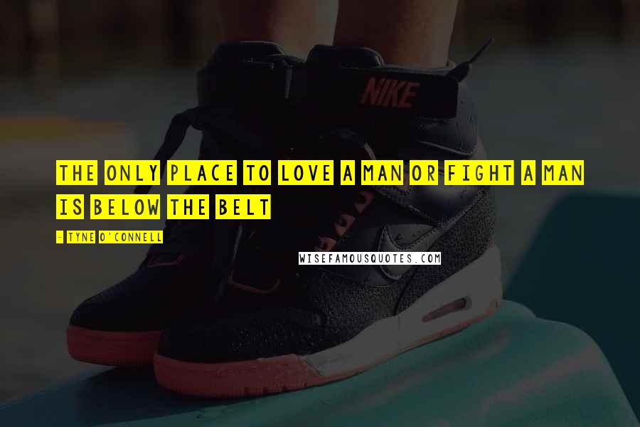 Tyne O'Connell Quotes: The Only place to love a man or fight a man is below the belt