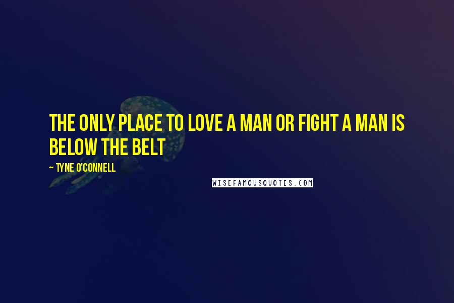 Tyne O'Connell Quotes: The Only place to love a man or fight a man is below the belt