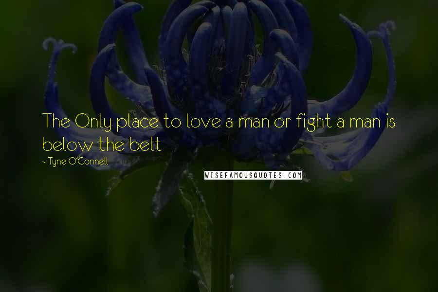 Tyne O'Connell Quotes: The Only place to love a man or fight a man is below the belt