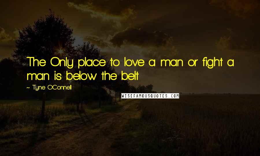 Tyne O'Connell Quotes: The Only place to love a man or fight a man is below the belt