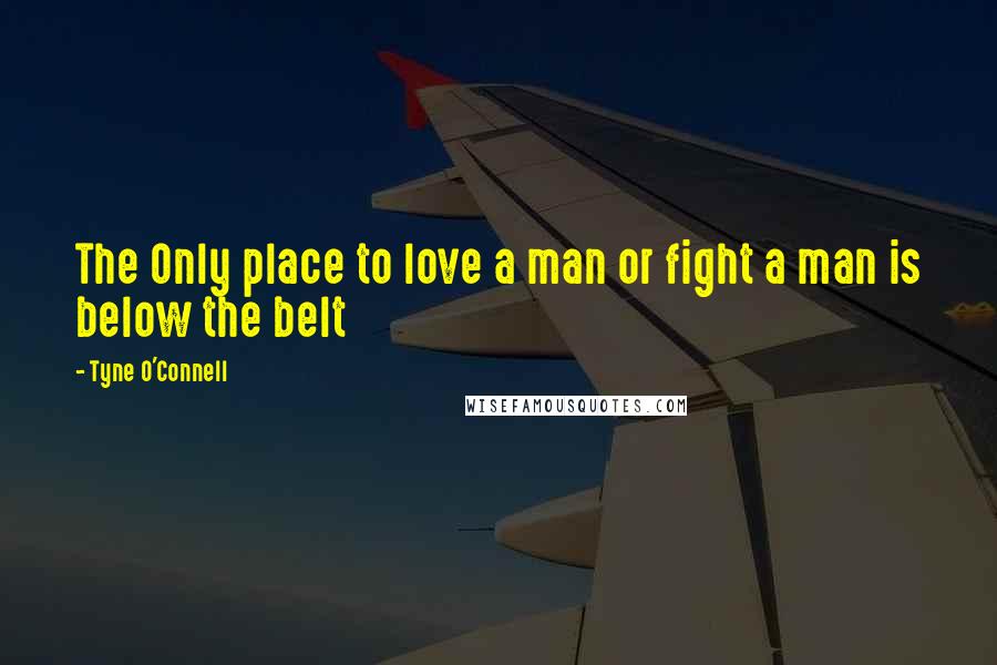 Tyne O'Connell Quotes: The Only place to love a man or fight a man is below the belt