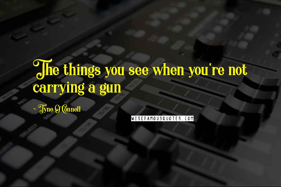 Tyne O'Connell Quotes: The things you see when you're not carrying a gun