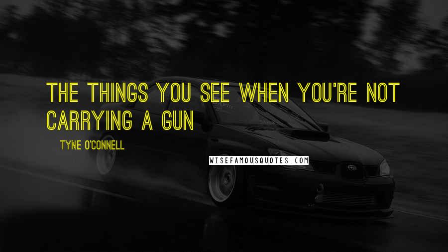 Tyne O'Connell Quotes: The things you see when you're not carrying a gun