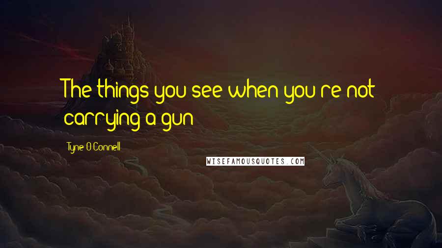 Tyne O'Connell Quotes: The things you see when you're not carrying a gun