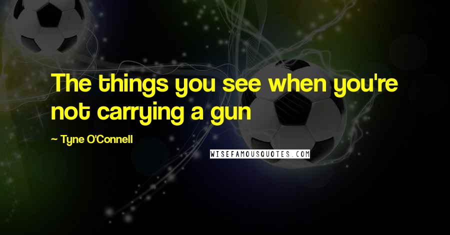 Tyne O'Connell Quotes: The things you see when you're not carrying a gun