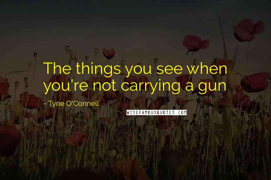Tyne O'Connell Quotes: The things you see when you're not carrying a gun