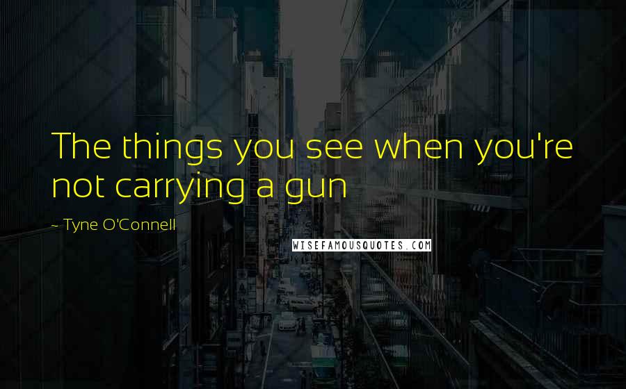 Tyne O'Connell Quotes: The things you see when you're not carrying a gun