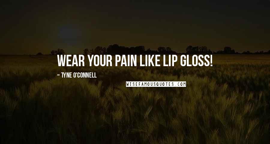 Tyne O'Connell Quotes: Wear your pain like lip gloss!