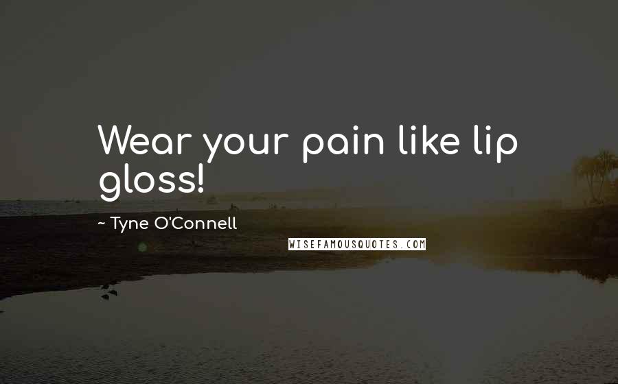 Tyne O'Connell Quotes: Wear your pain like lip gloss!