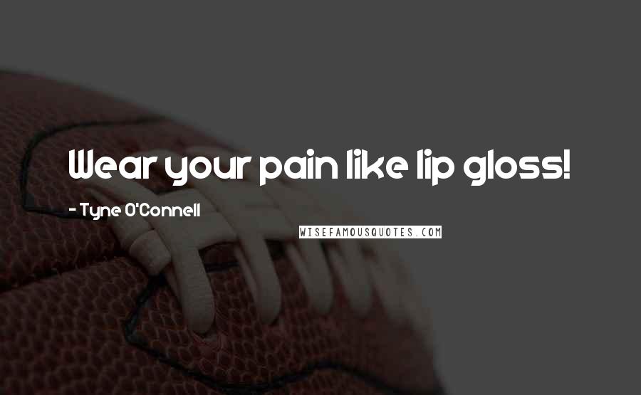 Tyne O'Connell Quotes: Wear your pain like lip gloss!