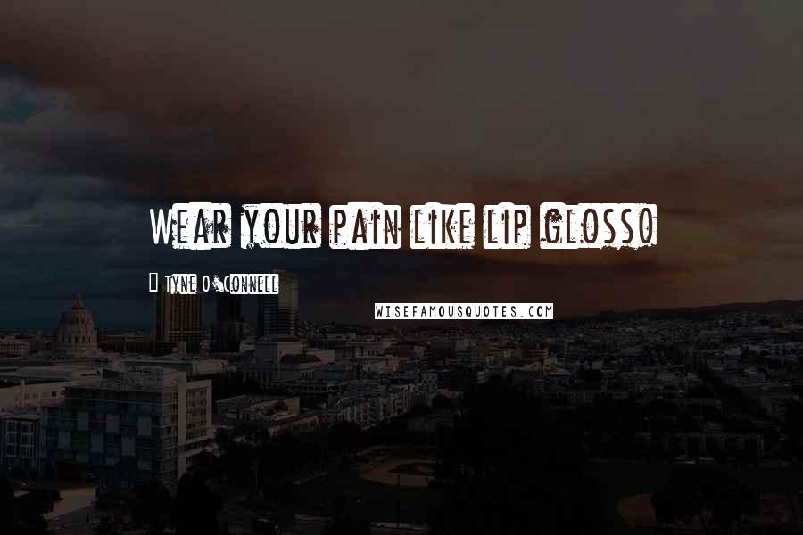 Tyne O'Connell Quotes: Wear your pain like lip gloss!