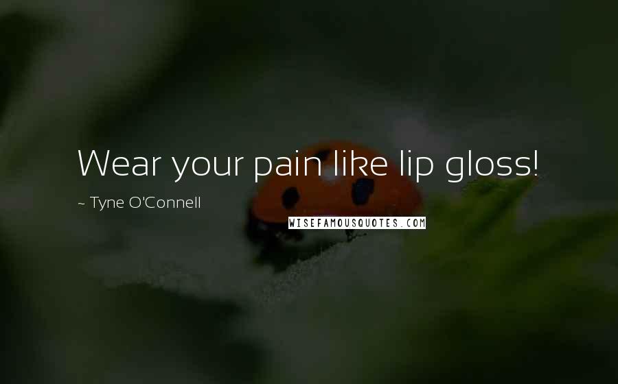 Tyne O'Connell Quotes: Wear your pain like lip gloss!