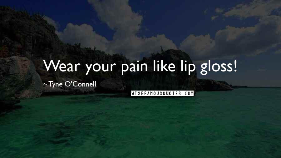 Tyne O'Connell Quotes: Wear your pain like lip gloss!