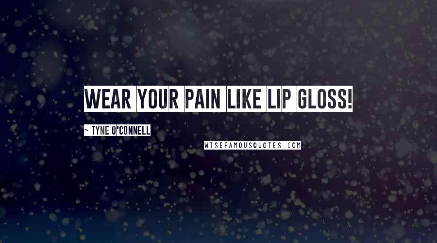Tyne O'Connell Quotes: Wear your pain like lip gloss!