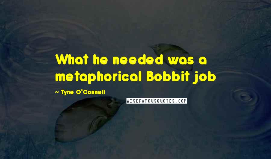 Tyne O'Connell Quotes: What he needed was a metaphorical Bobbit job